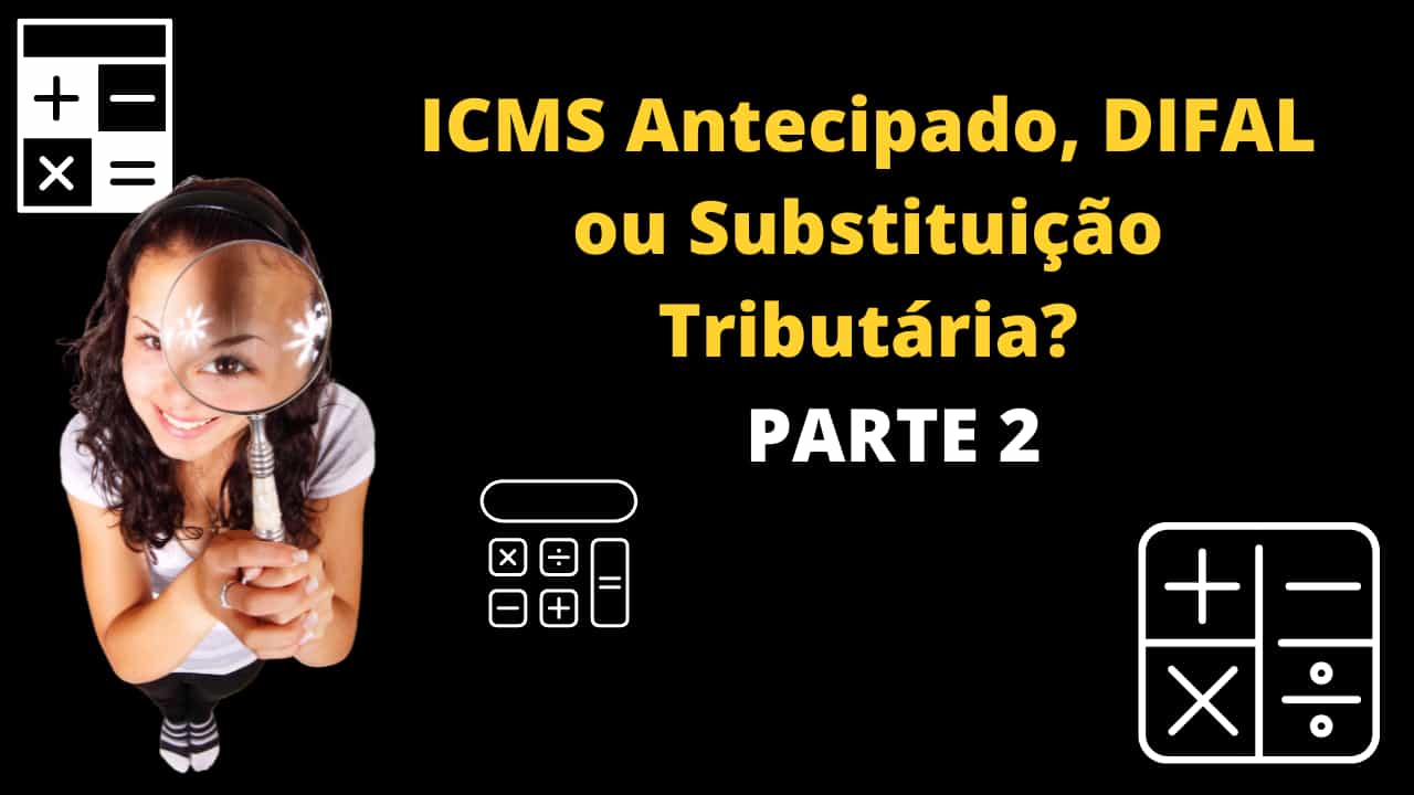 ICMS Antecipado, DIFAL ou Substituição Tributária? – Parte 2